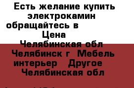 Есть желание купить электрокамин – обращайтесь в «Grand Kamin»! › Цена ­ 5 999 - Челябинская обл., Челябинск г. Мебель, интерьер » Другое   . Челябинская обл.